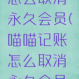 喵喵记账怎么取消永久会员(喵喵记账怎么取消永久会员绑定)