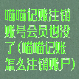 喵喵记账注销账号会员也没了(喵喵记账怎么注销账户)