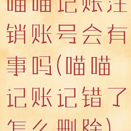 喵喵记账注销账号会有事吗(喵喵记账记错了怎么删除)