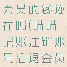 喵喵记账注销账号后退会员的钱还在吗(喵喵记账注销账号后退会员的钱还在吗怎么办)