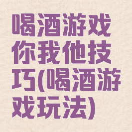 喝酒游戏你我他技巧(喝酒游戏玩法)
