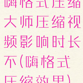 嗨格式压缩大师压缩视频影响时长不(嗨格式压缩效果)