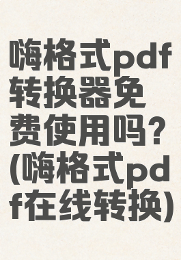 嗨格式pdf转换器免费使用吗?(嗨格式pdf在线转换)