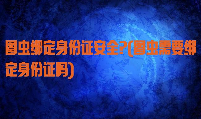 图虫绑定身份证安全?(图虫需要绑定身份证吗)