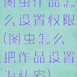 图虫作品怎么设置权限(图虫怎么把作品设置为私密)
