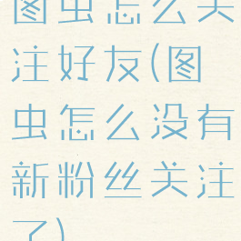 图虫怎么关注好友(图虫怎么没有新粉丝关注了)