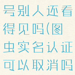 图虫注销账号别人还看得见吗(图虫实名认证可以取消吗)