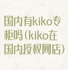 国内有kiko专柜吗(kiko在国内授权网店)