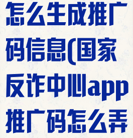 国家反诈中心怎么生成推广码信息(国家反诈中心app推广码怎么弄)