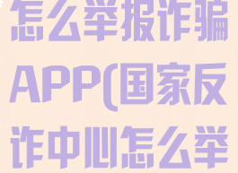 国家反诈中心怎么举报诈骗APP(国家反诈中心怎么举报诈骗)