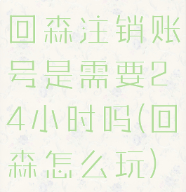 回森注销账号是需要24小时吗(回森怎么玩)