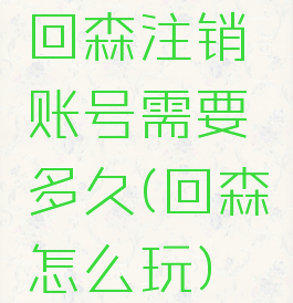 回森注销账号需要多久(回森怎么玩)