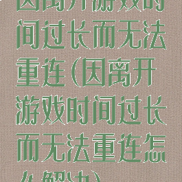 因离开游戏时间过长而无法重连(因离开游戏时间过长而无法重连怎么解决)