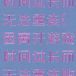 因离开游戏时间过长而无法重连(因离开游戏时间过长而无法重连贴吧)