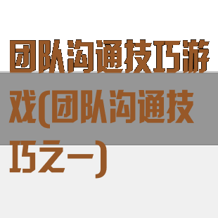 团队沟通技巧游戏(团队沟通技巧之一)