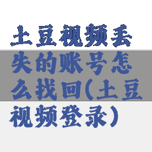 土豆视频丢失的账号怎么找回(土豆视频登录)