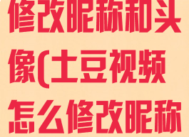 土豆视频怎么修改昵称和头像(土豆视频怎么修改昵称和头像图片)