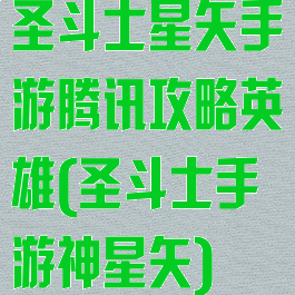圣斗士星矢手游腾讯攻略英雄(圣斗士手游神星矢)