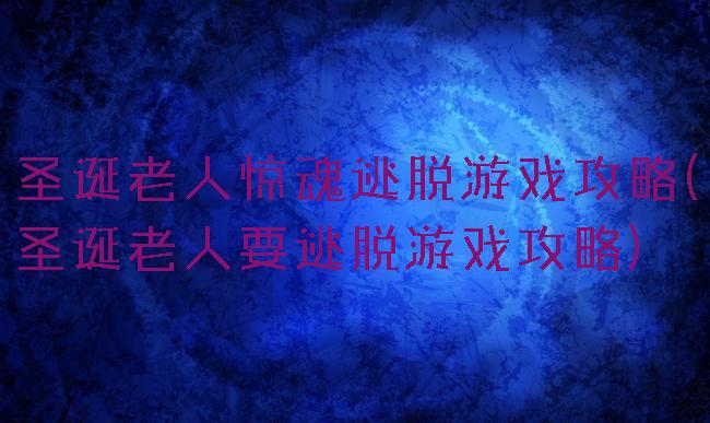 圣诞老人惊魂逃脱游戏攻略(圣诞老人要逃脱游戏攻略)