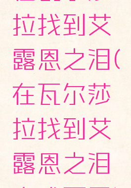在瓦尔莎拉找到艾露恩之泪(在瓦尔莎拉找到艾露恩之泪完成不了)