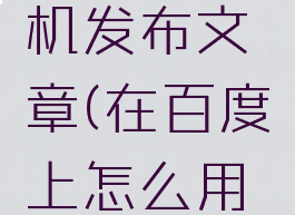 在百度上怎么用手机发布文章(在百度上怎么用手机发布文章赚钱)