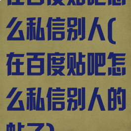 在百度贴吧怎么私信别人(在百度贴吧怎么私信别人的帖子)