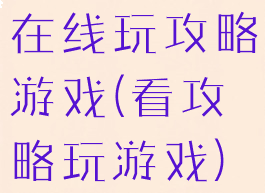 在线玩攻略游戏(看攻略玩游戏)