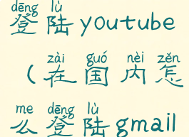在国内怎么登陆youtube(在国内怎么登陆gmail邮箱)