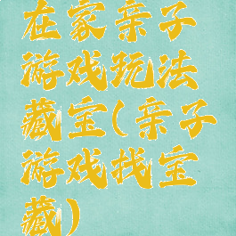 在家亲子游戏玩法藏宝(亲子游戏找宝藏)