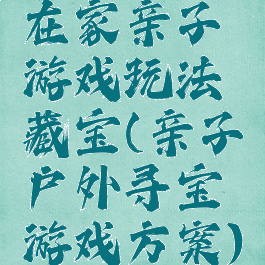 在家亲子游戏玩法藏宝(亲子户外寻宝游戏方案)