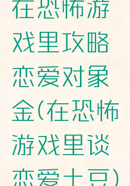 在恐怖游戏里攻略恋爱对象金(在恐怖游戏里谈恋爱土豆)