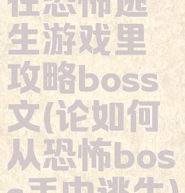 在恐怖逃生游戏里攻略boss文(论如何从恐怖boss手中逃生)