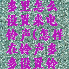 在铃声多多里怎么设置来电铃声(怎样在铃声多多设置铃声)