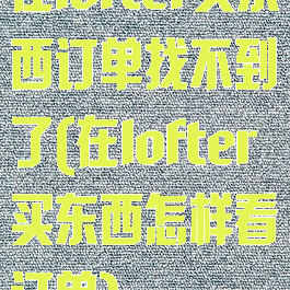 在lofter买东西订单找不到了(在lofter买东西怎样看订单)