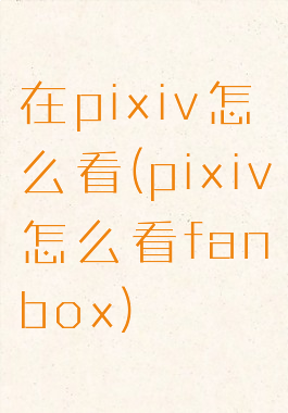 在pixiv怎么看(pixiv怎么看fanbox)