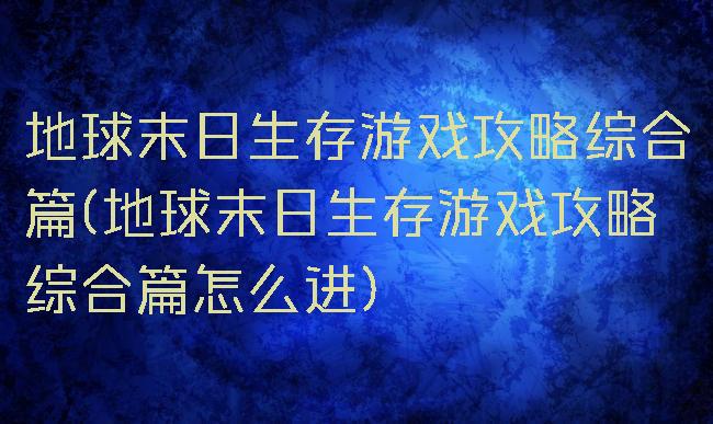 地球末日生存游戏攻略综合篇(地球末日生存游戏攻略综合篇怎么进)