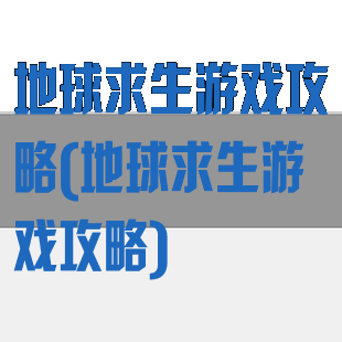 地球求生游戏攻略(地球求生游戏攻略)