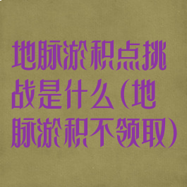 地脉淤积点挑战是什么(地脉淤积不领取)