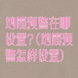 地震预警在哪设置?(地震预警怎样设置)