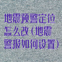 地震预警定位怎么改(地震警报如何设置)