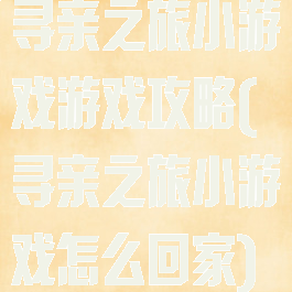 寻亲之旅小游戏游戏攻略(寻亲之旅小游戏怎么回家)