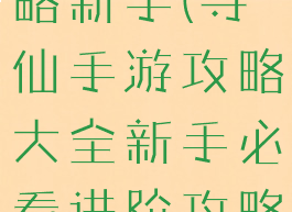 寻仙手游攻略新手(寻仙手游攻略大全新手必看进阶攻略)