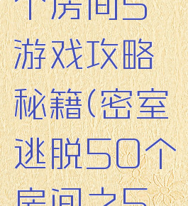 密室逃脱个房间5游戏攻略秘籍(密室逃脱50个房间之5攻略)