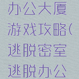 密室逃脱办公大厦游戏攻略(逃脱密室逃脱办公室攻略)