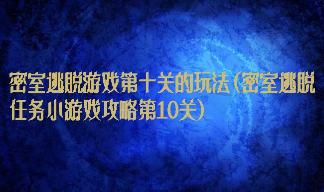 密室逃脱游戏第十关的玩法(密室逃脱任务小游戏攻略第10关)