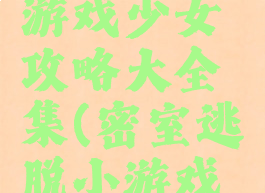 密室逃脱游戏少女攻略大全集(密室逃脱小游戏攻略)