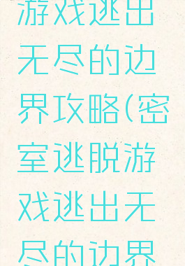 密室逃脱游戏逃出无尽的边界攻略(密室逃脱游戏逃出无尽的边界攻略视频)