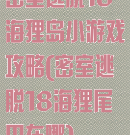 密室逃脱18海狸岛小游戏攻略(密室逃脱18海狸尾巴在哪)