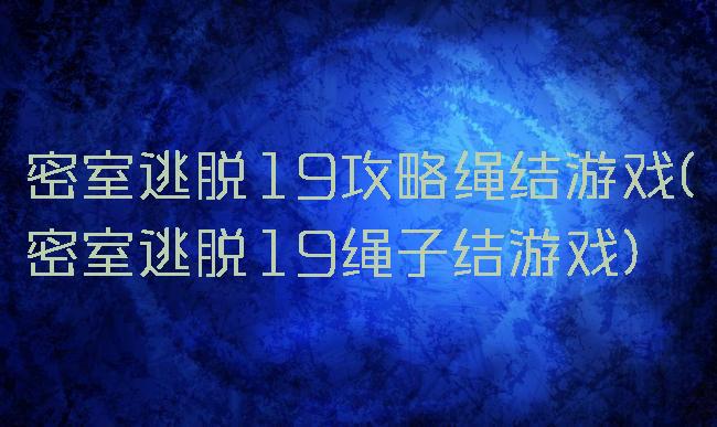 密室逃脱19攻略绳结游戏(密室逃脱19绳子结游戏)