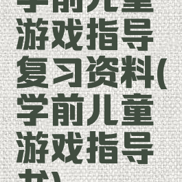 学前儿童游戏指导复习资料(学前儿童游戏指导书)